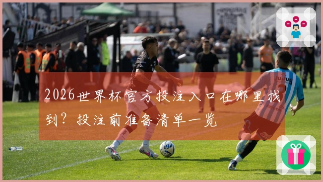2026世界杯官方投注入口在哪里找到？投注前准备清单一览