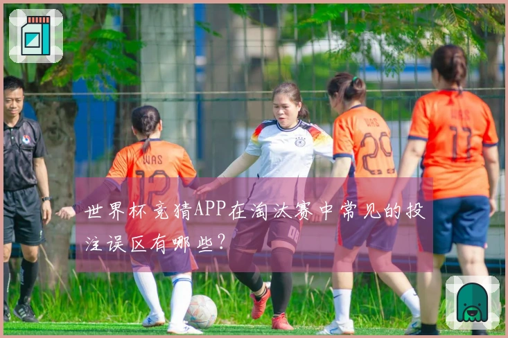 世界杯竞猜APP在淘汰赛中常见的投注误区有哪些？