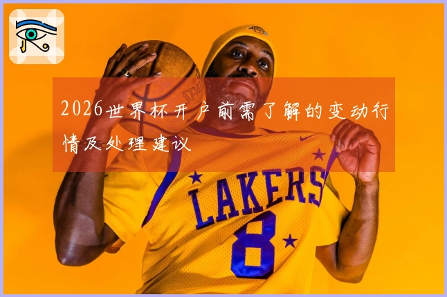 2026世界杯开户前需了解的变动行情及处理建议