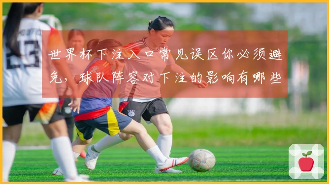 世界杯下注入口常见误区你必须避免，球队阵容对下注的影响有哪些？