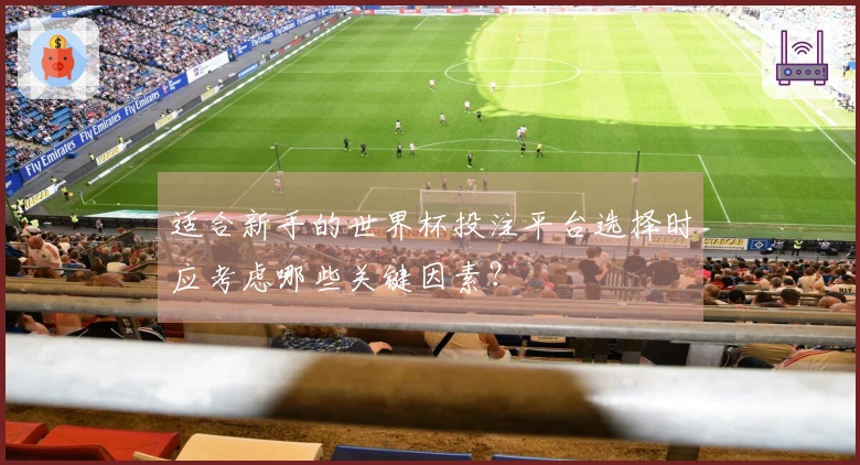 适合新手的世界杯投注平台选择时应考虑哪些关键因素？