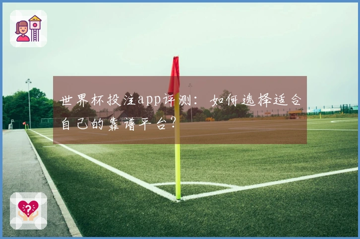 世界杯投注app评测：如何选择适合自己的靠谱平台？