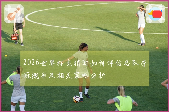2026世界杯竞猜时如何评估各队夺冠概率及相关策略分析