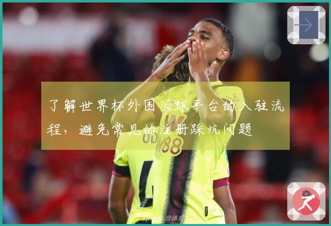 了解世界杯外围买球平台的入驻流程，避免常见的注册踩坑问题