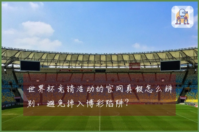 世界杯竞猜活动的官网真假怎么辨别，避免掉入博彩陷阱？