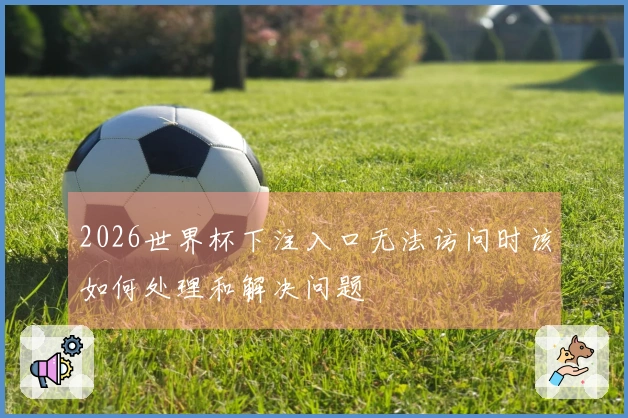 2026世界杯下注入口无法访问时该如何处理和解决问题