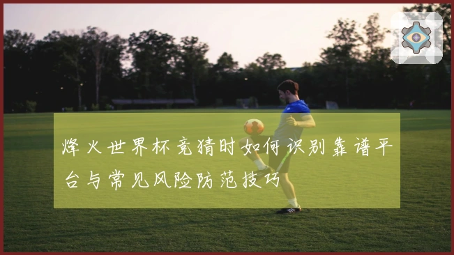 烽火世界杯竞猜时如何识别靠谱平台与常见风险防范技巧