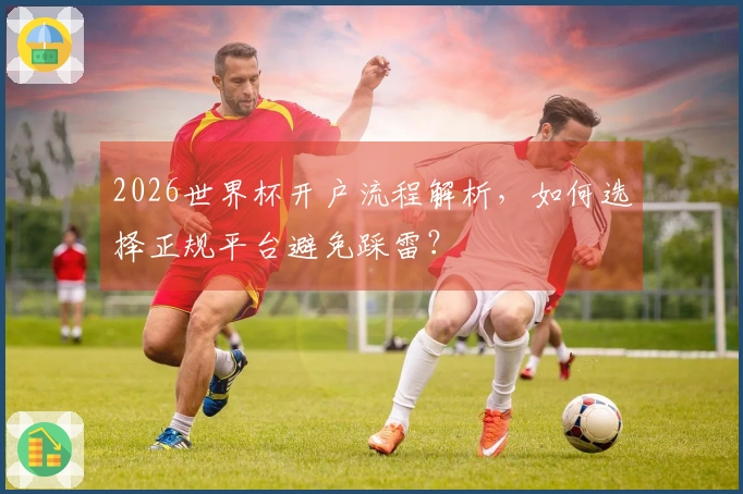 2026世界杯开户流程解析，如何选择正规平台避免踩雷？