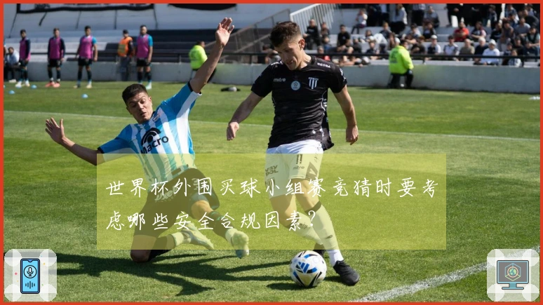 世界杯外围买球小组赛竞猜时要考虑哪些安全合规因素？