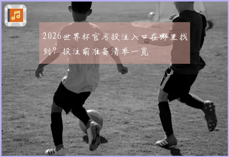 2026世界杯官方投注入口在哪里找到？投注前准备清单一览