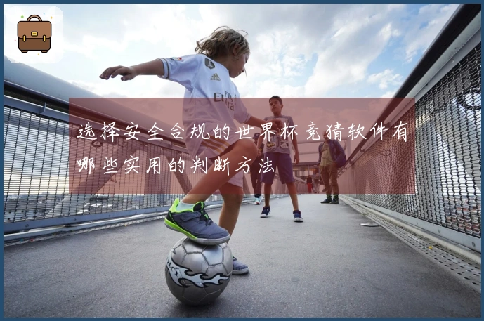 选择安全合规的世界杯竞猜软件有哪些实用的判断方法