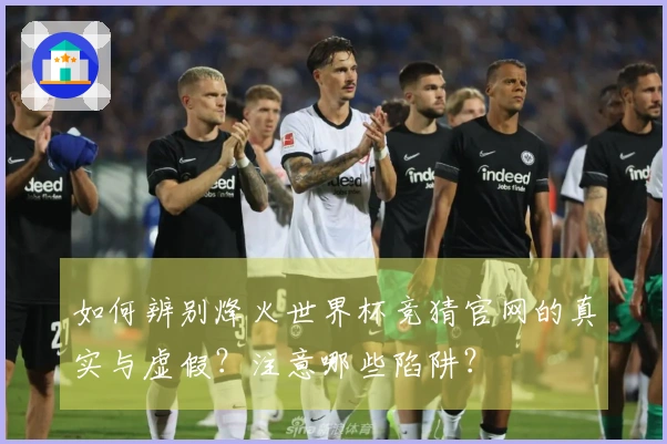 如何辨别烽火世界杯竞猜官网的真实与虚假？注意哪些陷阱？