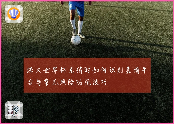 烽火世界杯竞猜时如何识别靠谱平台与常见风险防范技巧