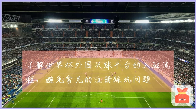 了解世界杯外围买球平台的入驻流程，避免常见的注册踩坑问题