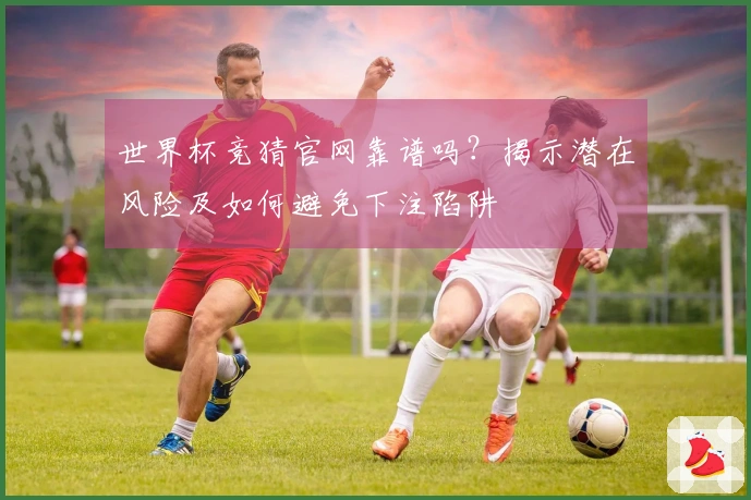 世界杯竞猜官网靠谱吗？揭示潜在风险及如何避免下注陷阱
