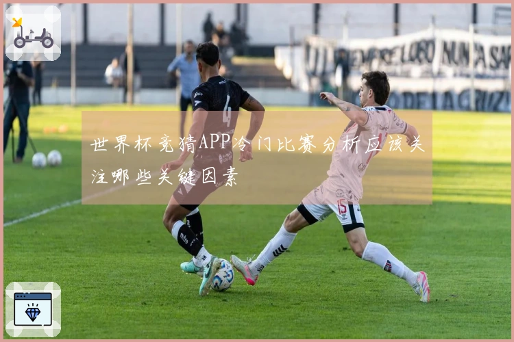 世界杯竞猜APP冷门比赛分析应该关注哪些关键因素