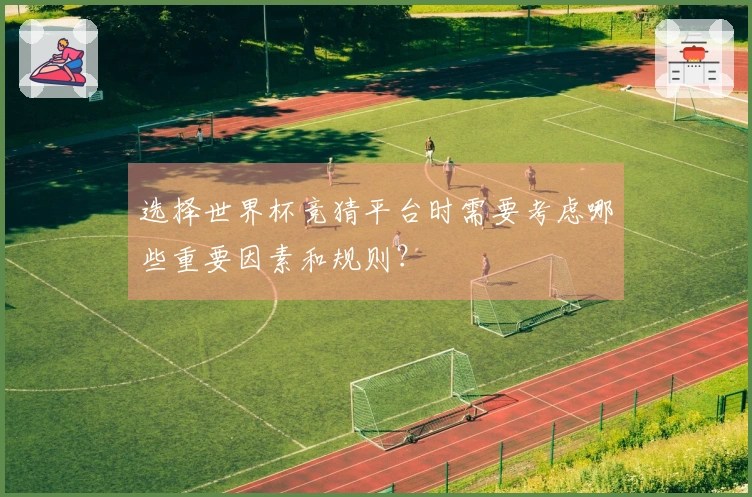 选择世界杯竞猜平台时需要考虑哪些重要因素和规则？
