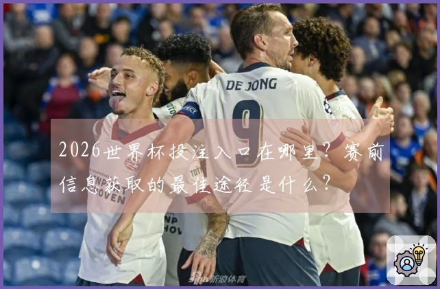 2026世界杯投注入口在哪里？赛前信息获取的最佳途径是什么？