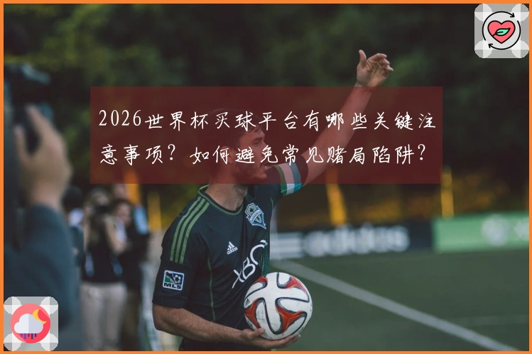 2026世界杯买球平台有哪些关键注意事项？如何避免常见赌局陷阱？