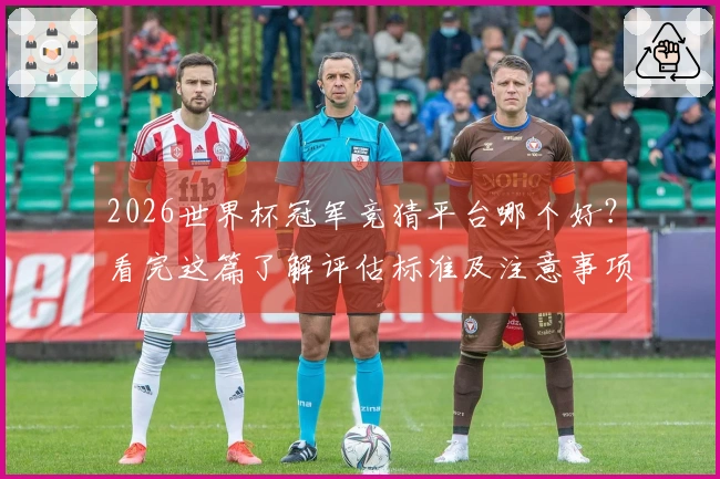 2026世界杯冠军竞猜平台哪个好？看完这篇了解评估标准及注意事项