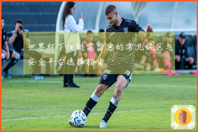 世界杯下注时需留意的常见误区与安全平台选择指南