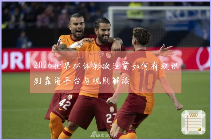 2026世界杯体彩投注前如何有效识别靠谱平台与规则解读