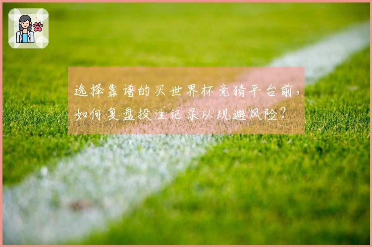 选择靠谱的买世界杯竞猜平台前，如何复盘投注记录以规避风险？