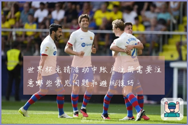 世界杯竞猜活动中账户注册需要注意哪些常见问题和避坑技巧