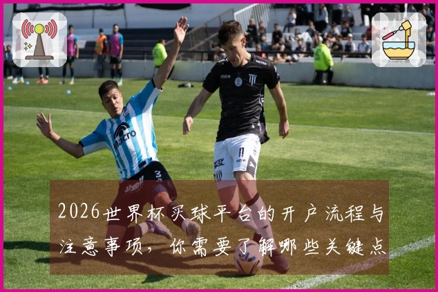2026世界杯买球平台的开户流程与注意事项，你需要了解哪些关键点？