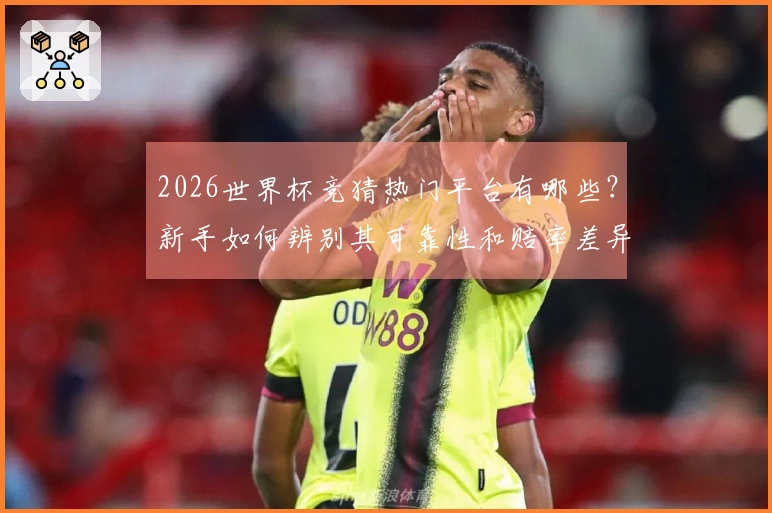 2026世界杯竞猜热门平台有哪些？新手如何辨别其可靠性和赔率差异