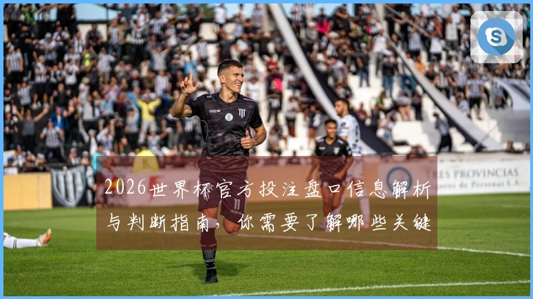 2026世界杯官方投注盘口信息解析与判断指南，你需要了解哪些关键数据？