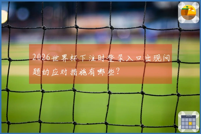2026世界杯下注时登录入口出现问题的应对措施有哪些？