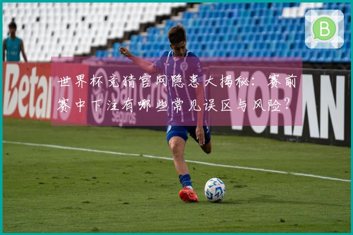 世界杯竞猜官网隐患大揭秘：赛前赛中下注有哪些常见误区与风险？