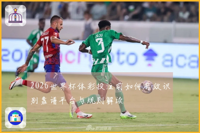 2026世界杯体彩投注前如何有效识别靠谱平台与规则解读