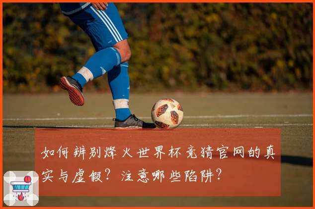 如何辨别烽火世界杯竞猜官网的真实与虚假？注意哪些陷阱？