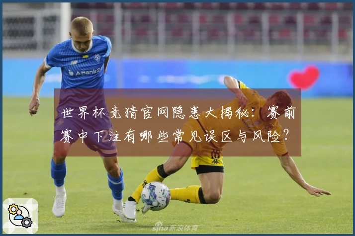 世界杯竞猜官网隐患大揭秘：赛前赛中下注有哪些常见误区与风险？