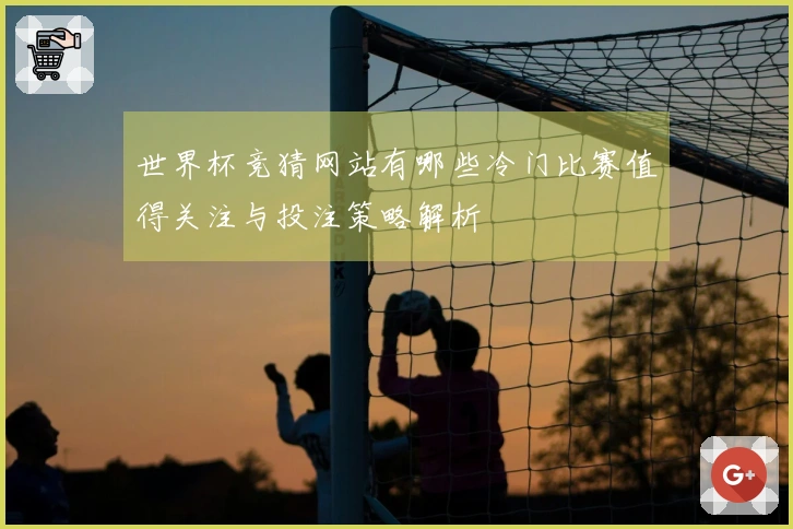 世界杯竞猜网站有哪些冷门比赛值得关注与投注策略解析