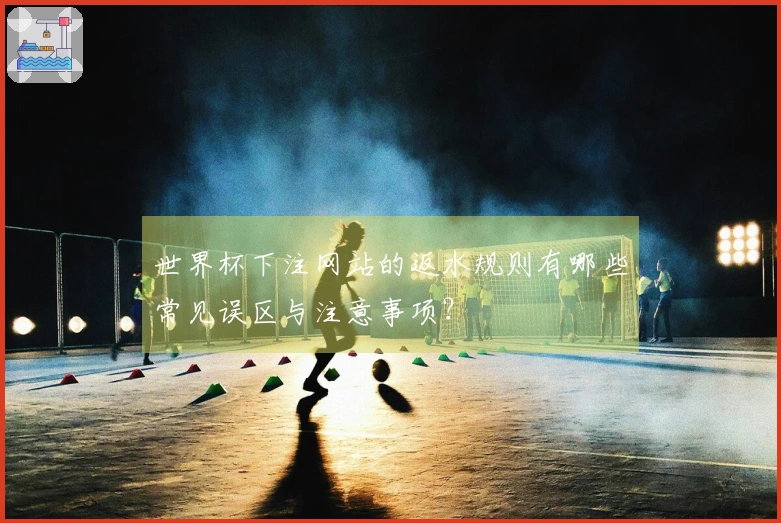 世界杯下注网站的返水规则有哪些常见误区与注意事项？