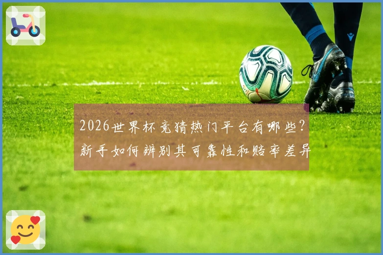 2026世界杯竞猜热门平台有哪些？新手如何辨别其可靠性和赔率差异