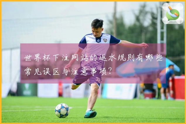 世界杯下注网站的返水规则有哪些常见误区与注意事项？