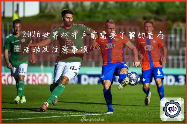 2026世界杯开户前需要了解的首存活动及注意事项