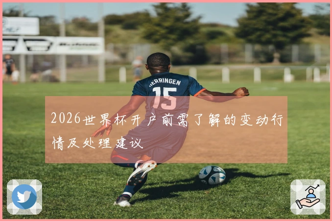 2026世界杯开户前需了解的变动行情及处理建议