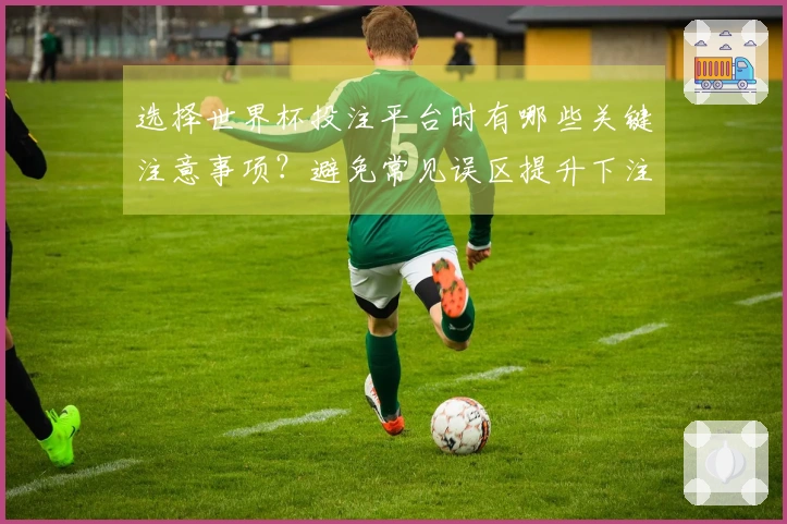 选择世界杯投注平台时有哪些关键注意事项？避免常见误区提升下注体验