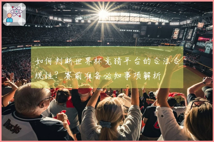 如何判断世界杯竞猜平台的合法合规性？赛前准备必知事项解析