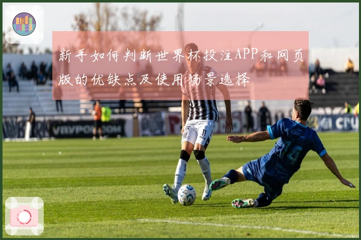 新手如何判断世界杯投注APP和网页版的优缺点及使用场景选择