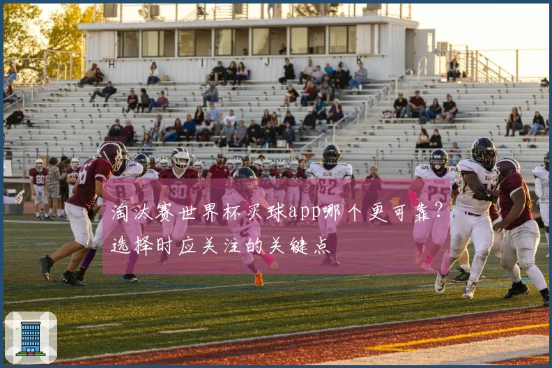 淘汰赛世界杯买球app哪个更可靠？选择时应关注的关键点