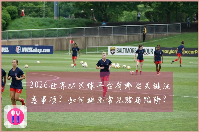 2026世界杯买球平台有哪些关键注意事项？如何避免常见赌局陷阱？