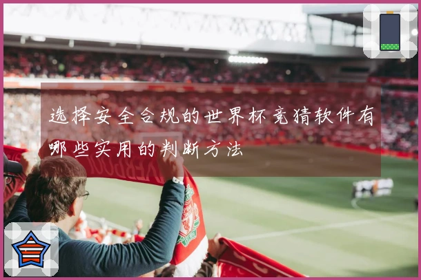 选择安全合规的世界杯竞猜软件有哪些实用的判断方法