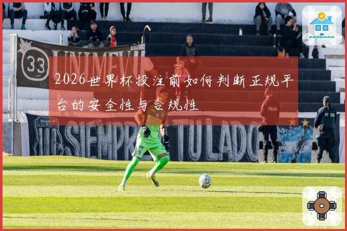 2026世界杯投注前如何判断正规平台的安全性与合规性