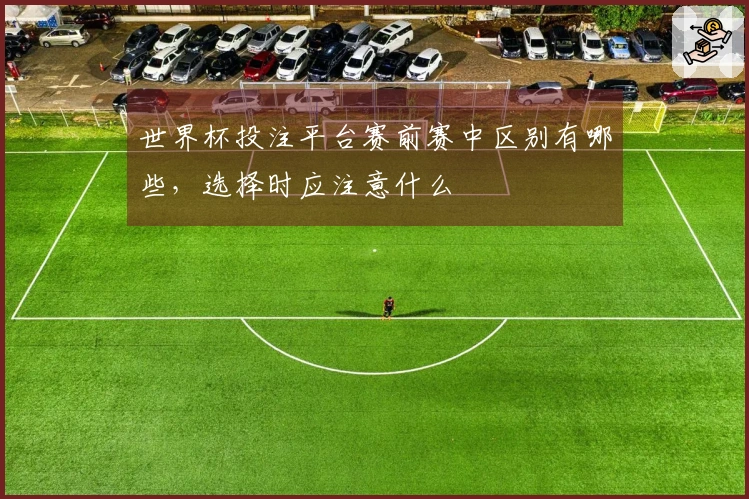 世界杯投注平台赛前赛中区别有哪些，选择时应注意什么